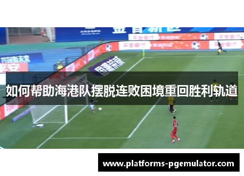 如何帮助海港队摆脱连败困境重回胜利轨道