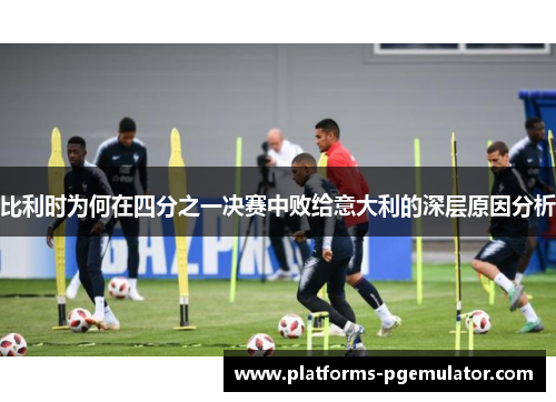 比利时为何在四分之一决赛中败给意大利的深层原因分析