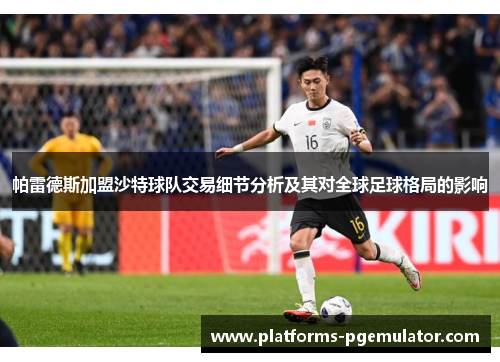 帕雷德斯加盟沙特球队交易细节分析及其对全球足球格局的影响