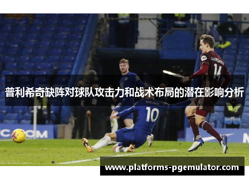普利希奇缺阵对球队攻击力和战术布局的潜在影响分析