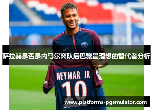 萨拉赫是否是内马尔离队后巴黎最理想的替代者分析