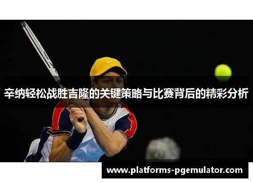 辛纳轻松战胜吉隆的关键策略与比赛背后的精彩分析