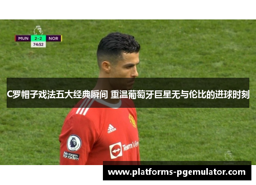 C罗帽子戏法五大经典瞬间 重温葡萄牙巨星无与伦比的进球时刻