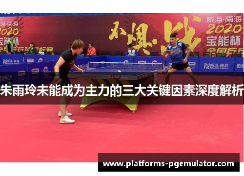 朱雨玲未能成为主力的三大关键因素深度解析