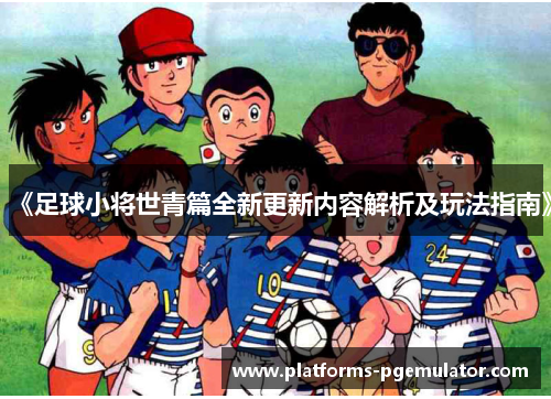 《足球小将世青篇全新更新内容解析及玩法指南》