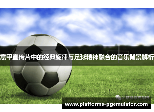 意甲宣传片中的经典旋律与足球精神融合的音乐背景解析