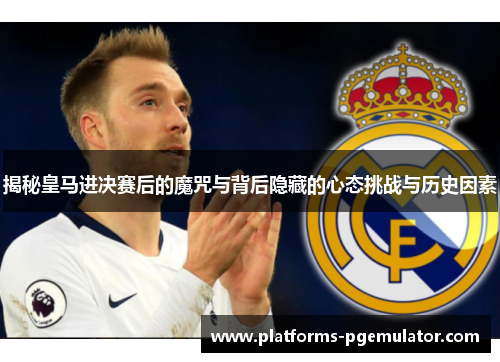 揭秘皇马进决赛后的魔咒与背后隐藏的心态挑战与历史因素