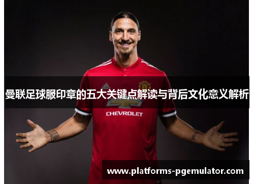 曼联足球服印章的五大关键点解读与背后文化意义解析