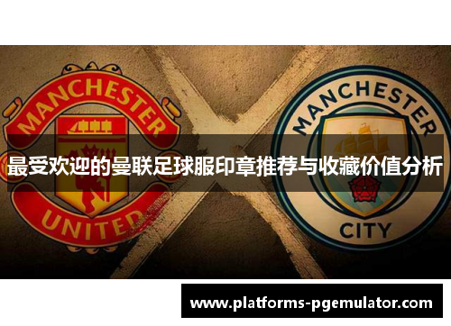 最受欢迎的曼联足球服印章推荐与收藏价值分析