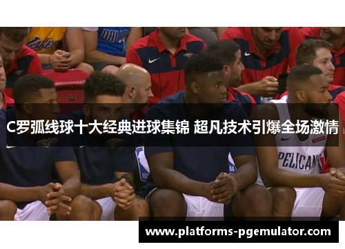 C罗弧线球十大经典进球集锦 超凡技术引爆全场激情
