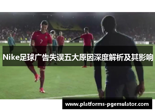 Nike足球广告失误五大原因深度解析及其影响
