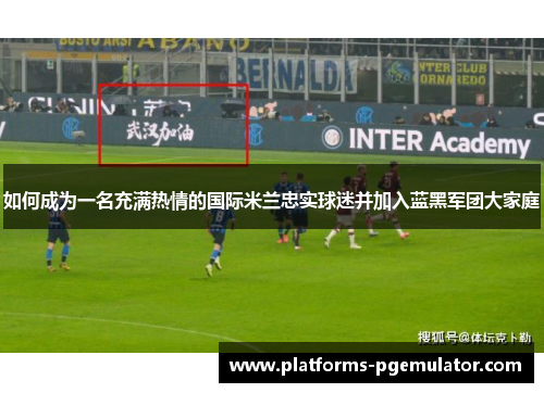 如何成为一名充满热情的国际米兰忠实球迷并加入蓝黑军团大家庭