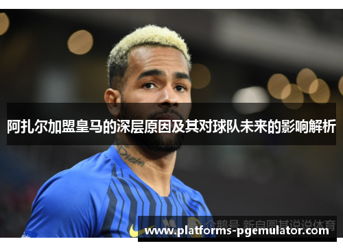 阿扎尔加盟皇马的深层原因及其对球队未来的影响解析