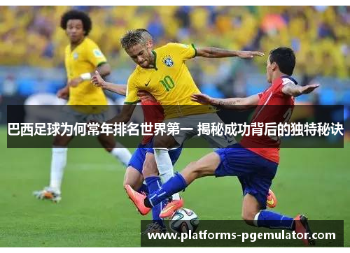 巴西足球为何常年排名世界第一 揭秘成功背后的独特秘诀