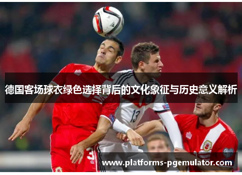 德国客场球衣绿色选择背后的文化象征与历史意义解析