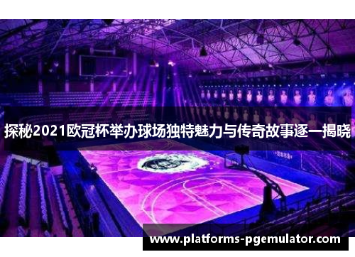 探秘2021欧冠杯举办球场独特魅力与传奇故事逐一揭晓