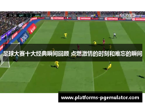 足球大赛十大经典瞬间回顾 点燃激情的时刻和难忘的瞬间