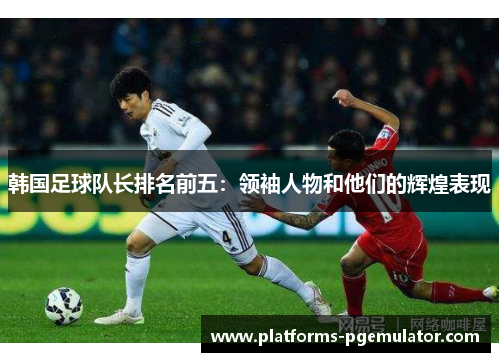 韩国足球队长排名前五：领袖人物和他们的辉煌表现