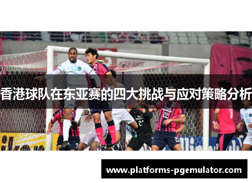 香港球队在东亚赛的四大挑战与应对策略分析