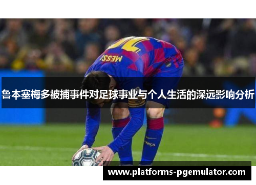 鲁本塞梅多被捕事件对足球事业与个人生活的深远影响分析