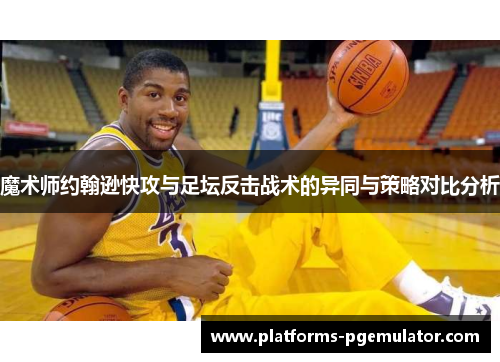 魔术师约翰逊快攻与足坛反击战术的异同与策略对比分析