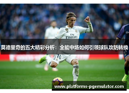 莫德里奇的五大精彩分析：全能中场如何引领球队攻防转换