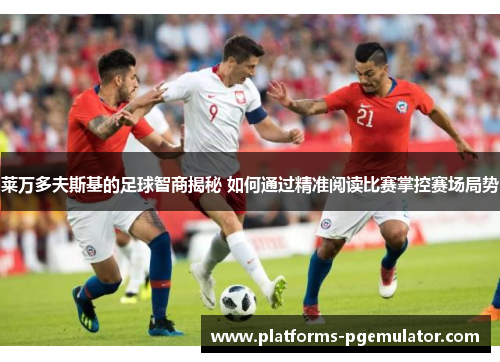 莱万多夫斯基的足球智商揭秘 如何通过精准阅读比赛掌控赛场局势