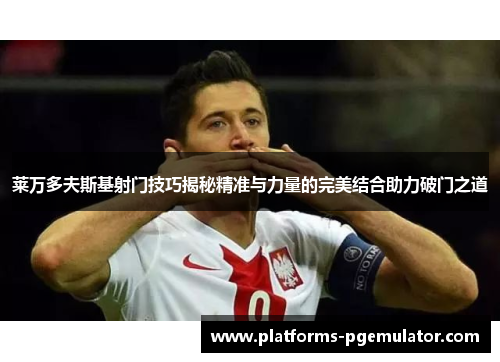 莱万多夫斯基射门技巧揭秘精准与力量的完美结合助力破门之道