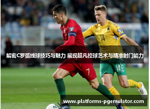 解密C罗弧线球技巧与魅力 展现超凡控球艺术与精准射门能力 解密C罗弧线球技巧与魅力 展现超凡控球艺术与精准射门能力