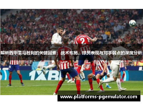 解析西甲皇马胜利的关键因素:战术布局、球员表现与对手弱点的深度分析 解析西甲皇马胜利的关键因素:战术布局、球员表现与对手弱点的深度分析