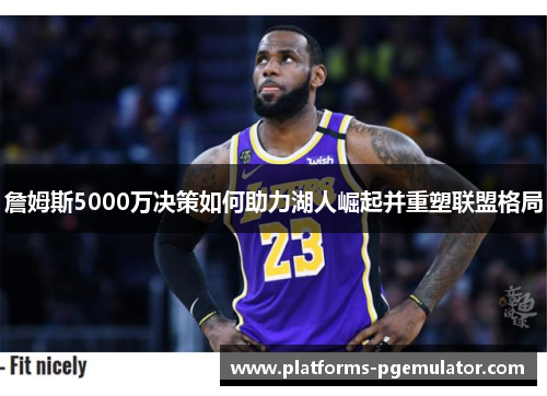 詹姆斯5000万决策如何助力湖人崛起并重塑联盟格局 詹姆斯5000万决策如何助力湖人崛起并重塑联盟格局