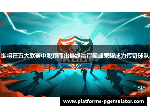 谁将在五大联赛中脱颖而出最终赢得巅峰荣耀成为传奇球队 谁将在五大联赛中脱颖而出最终赢得巅峰荣耀成为传奇球队