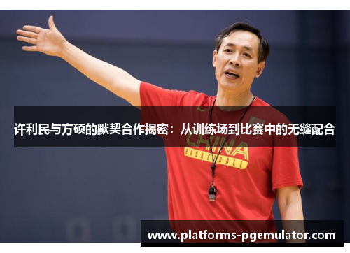 许利民与方硕的默契合作揭密:从训练场到比赛中的无缝配合 许利民与方硕的默契合作揭密:从训练场到比赛中的无缝配合