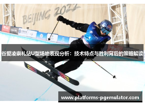 谷爱凌崇礼站U型场地表现分析:技术特点与胜利背后的策略解读 谷爱凌崇礼站U型场地表现分析:技术特点与胜利背后的策略解读