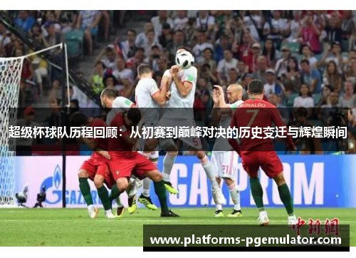 超级杯球队历程回顾：从初赛到巅峰对决的历史变迁与辉煌瞬间