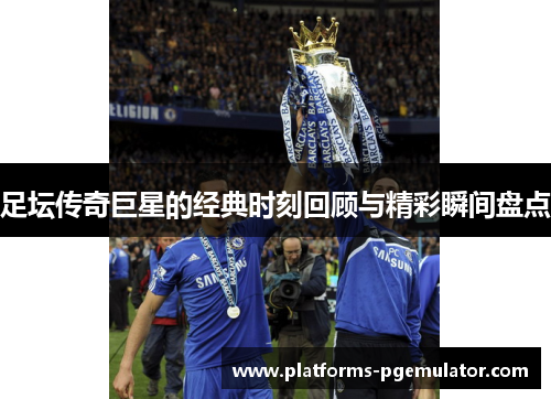 足坛传奇巨星的经典时刻回顾与精彩瞬间盘点