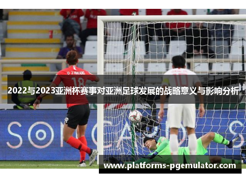 2022与2023亚洲杯赛事对亚洲足球发展的战略意义与影响分析 2022与2023亚洲杯赛事对亚洲足球发展的战略意义与影响分析
