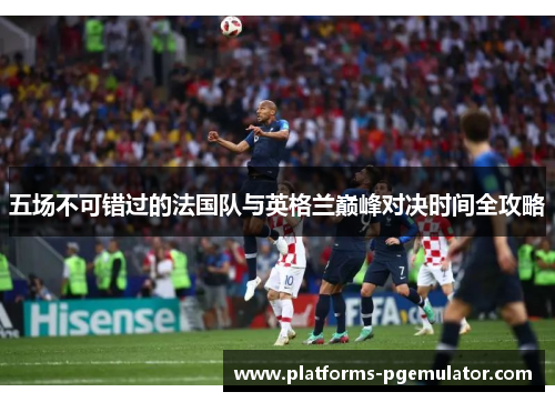 五场不可错过的法国队与英格兰巅峰对决时间全攻略 五场不可错过的法国队与英格兰巅峰对决时间全攻略