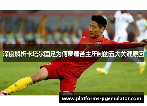 深度解析卡塔尔国足为何屡遭苦主压制的五大关键原因