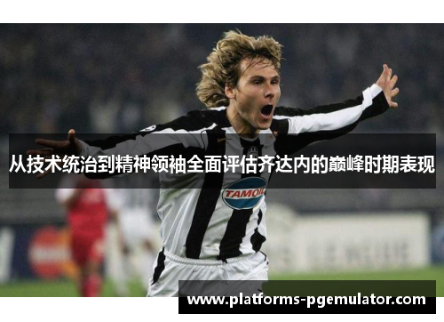 从技术统治到精神领袖全面评估齐达内的巅峰时期表现