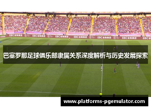 巴塞罗那足球俱乐部隶属关系深度解析与历史发展探索