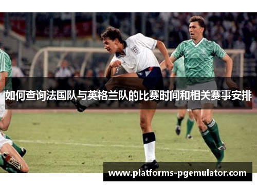 如何查询法国队与英格兰队的比赛时间和相关赛事安排