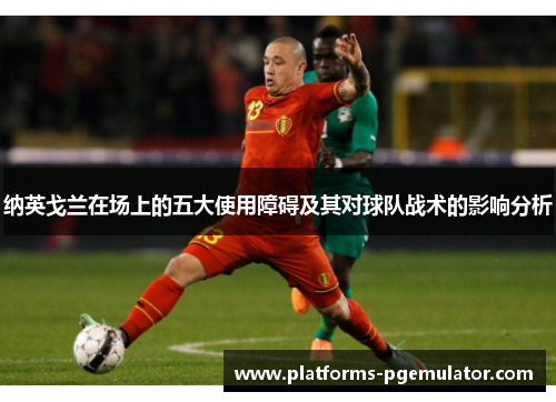 纳英戈兰在场上的五大使用障碍及其对球队战术的影响分析 纳英戈兰在场上的五大使用障碍及其对球队战术的影响分析