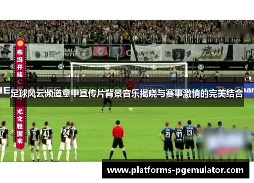 足球风云频道意甲宣传片背景音乐揭晓与赛事激情的完美结合