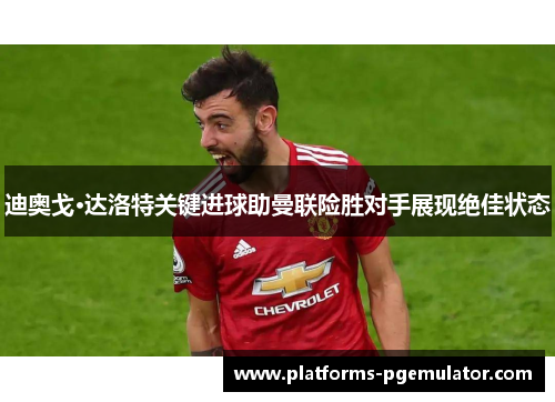 迪奥戈·达洛特关键进球助曼联险胜对手展现绝佳状态