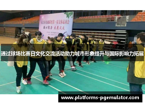 通过球场比赛日文化交流活动助力城市形象提升与国际影响力拓展