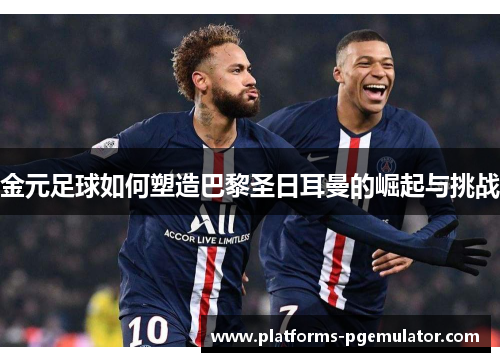 金元足球如何塑造巴黎圣日耳曼的崛起与挑战