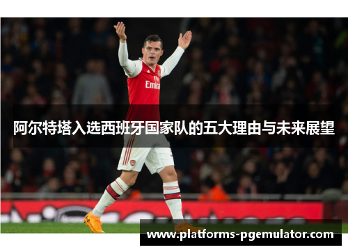 阿尔特塔入选西班牙国家队的五大理由与未来展望