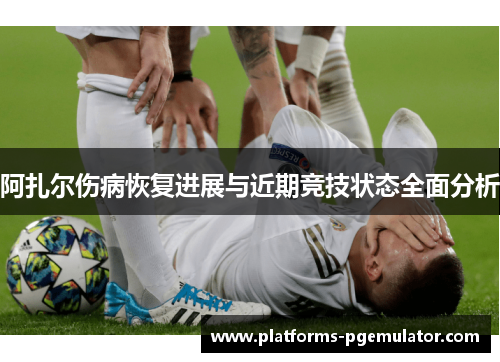 阿扎尔伤病恢复进展与近期竞技状态全面分析