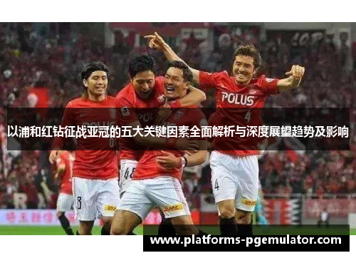 以浦和红钻征战亚冠的五大关键因素全面解析与深度展望趋势及影响